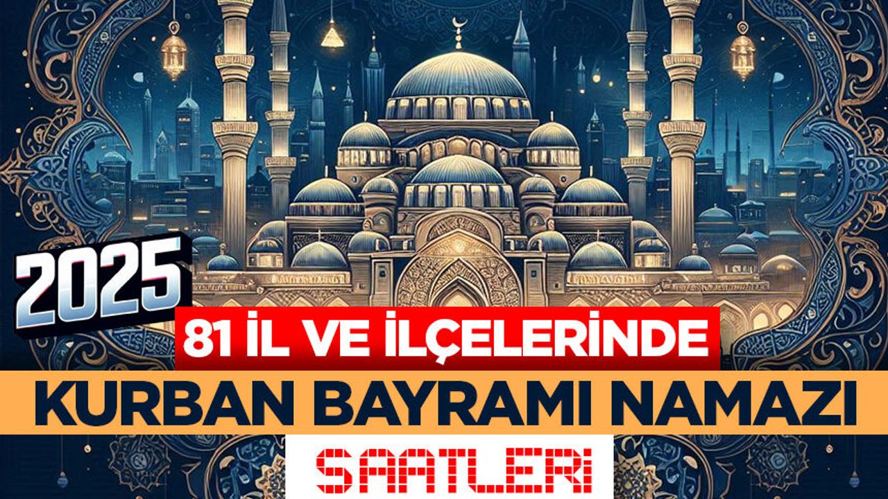 81 il ve ilçelerinde Kurban Bayramı namazı saatleri (2025) 81 il ve ilçelerinde Kurban Bayramı namazı saatleri (2025)